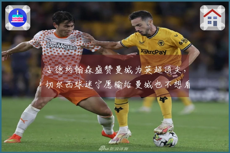 古德约翰森盛赞曼城为英超顶尖，切尔西球迷宁愿输给曼城也不想看阿森纳夺冠
