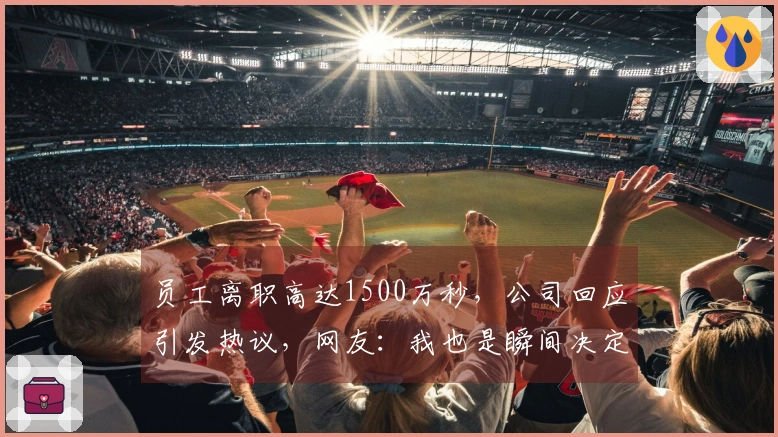 员工离职高达1500万秒，公司回应引发热议，网友：我也是瞬间决定