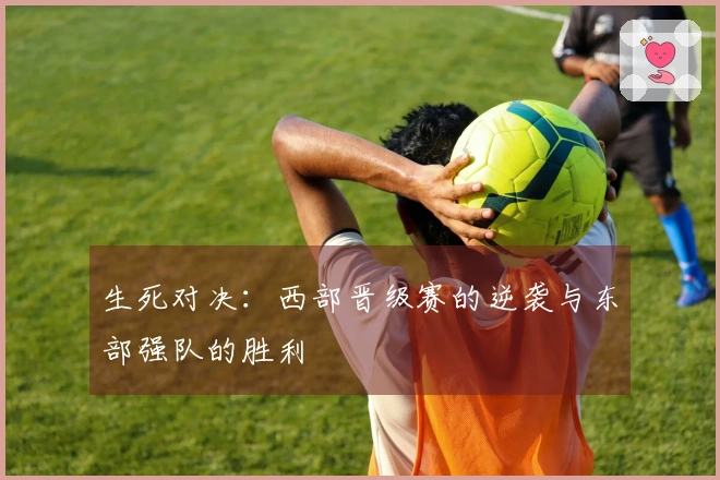 生死对决：西部晋级赛的逆袭与东部强队的胜利