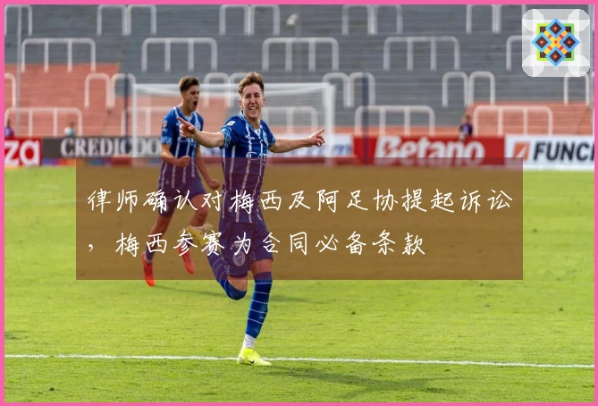 律师确认对梅西及阿足协提起诉讼，梅西参赛为合同必备条款