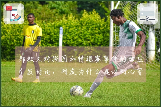 郑钦文对斯图加特退赛事件的回应引发讨论，网友为什么建议耐心等待？