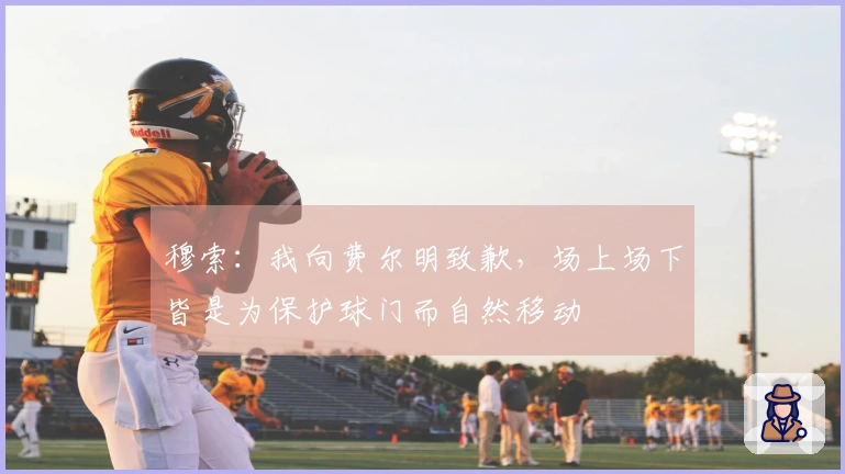 穆索：我向费尔明致歉，场上场下皆是为保护球门而自然移动