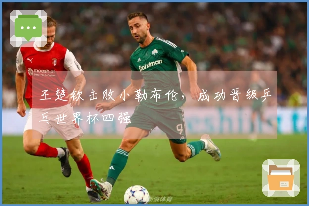 王楚钦击败小勒布伦，成功晋级乒乓世界杯四强