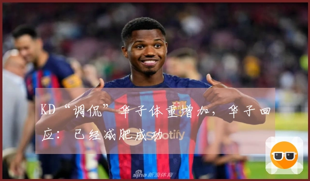 KD“调侃”华子体重增加，华子回应：已经减肥成功