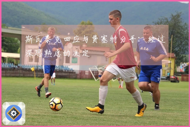 斯瓦泰克回应与费塞特分手：经过深思熟虑的决定