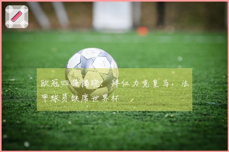 欧冠四强揭晓：拜仁力克皇马，法甲球员缺席世界杯