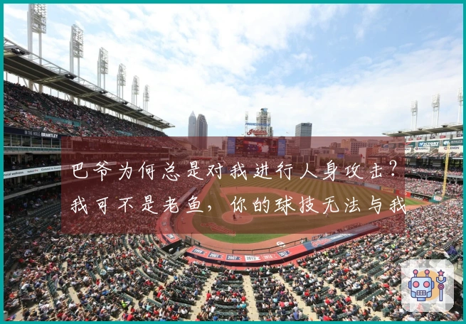 巴爷为何总是对我进行人身攻击？我可不是老鱼，你的球技无法与我相比。