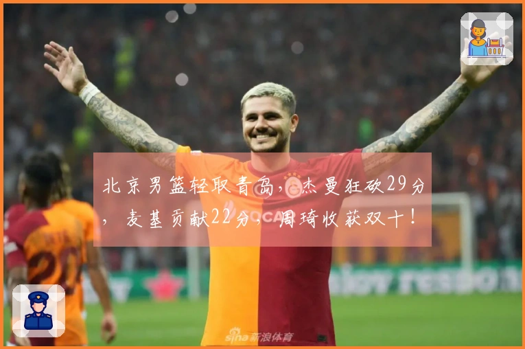 北京男篮轻取青岛，杰曼狂砍29分，麦基贡献22分，周琦收获双十！