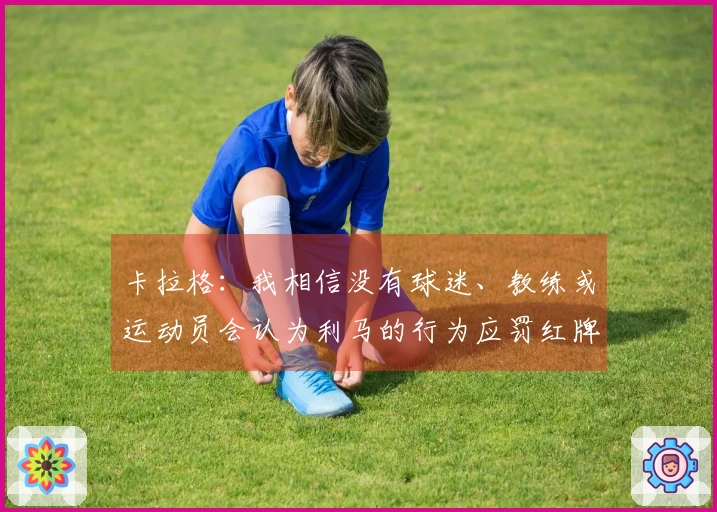 卡拉格：我相信没有球迷、教练或运动员会认为利马的行为应罚红牌