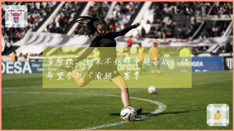 黄希扬：如果不妨碍中超备战，仍希望参与“渝超”赛季