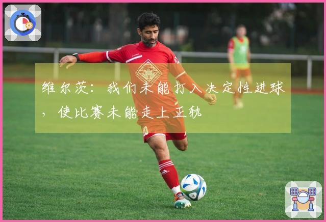 维尔茨：我们未能打入决定性进球，使比赛未能走上正轨