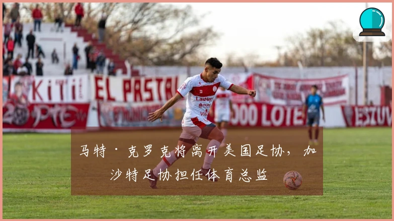 马特·克罗克将离开美国足协，加盟沙特足协担任体育总监
