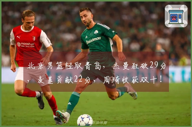 北京男篮轻取青岛，杰曼狂砍29分，麦基贡献22分，周琦收获双十！