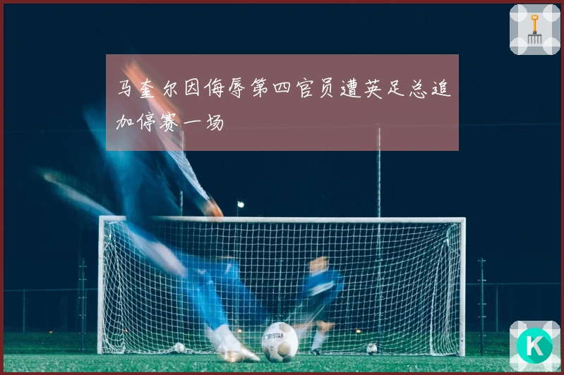 马奎尔因侮辱第四官员遭英足总追加停赛一场
