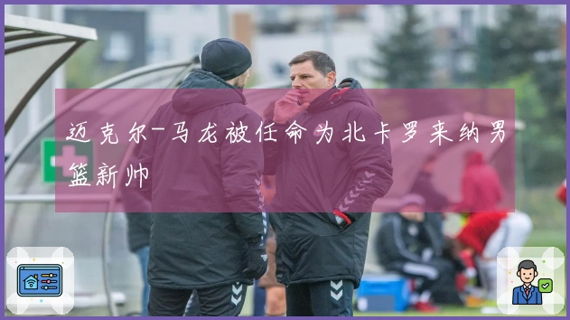 迈克尔-马龙被任命为北卡罗来纳男篮新帅