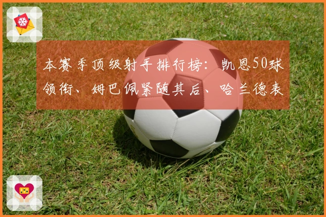 本赛季顶级射手排行榜：凯恩50球领衔、姆巴佩紧随其后、哈兰德表现不俗