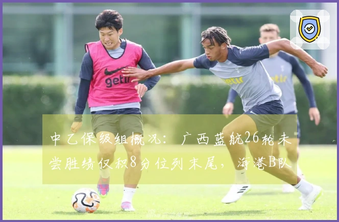 中乙保级组概况：广西蓝航26轮未尝胜绩仅积8分位列末尾，海港B队获胜