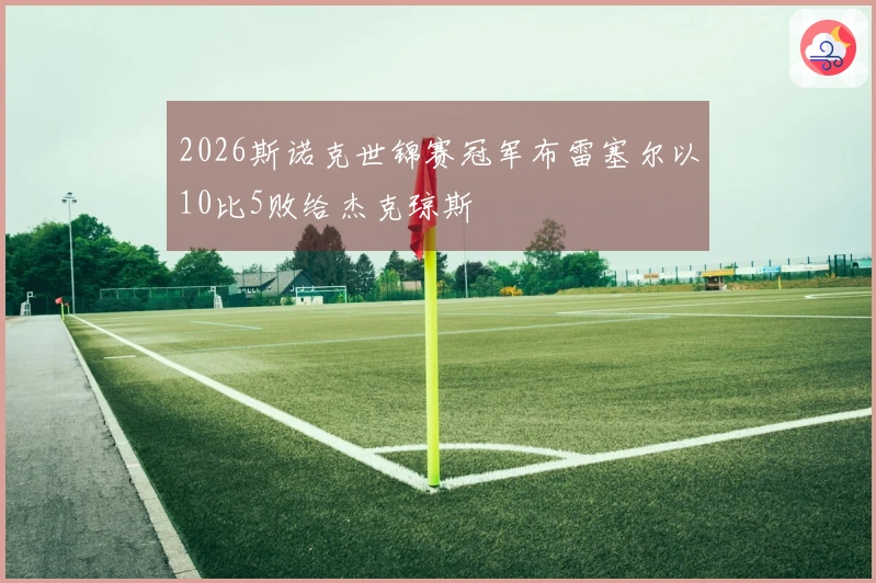 2026斯诺克世锦赛冠军布雷塞尔以10比5败给杰克琼斯