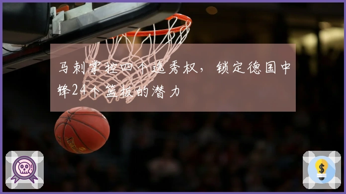 马刺掌控四个选秀权，锁定德国中锋24个篮板的潜力