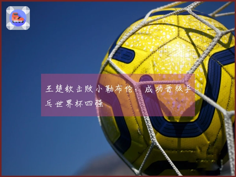 王楚钦击败小勒布伦，成功晋级乒乓世界杯四强