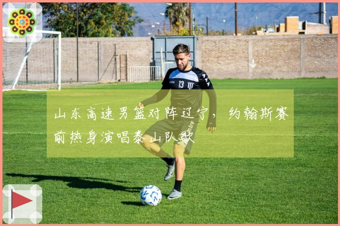 山东高速男篮对阵辽宁，约翰斯赛前热身演唱泰山队歌