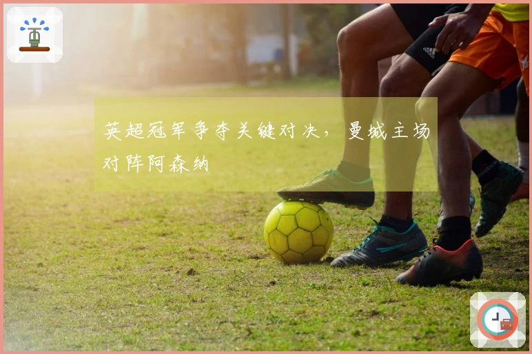 英超冠军争夺关键对决，曼城主场对阵阿森纳