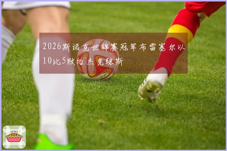 2026斯诺克世锦赛冠军布雷塞尔以10比5败给杰克琼斯