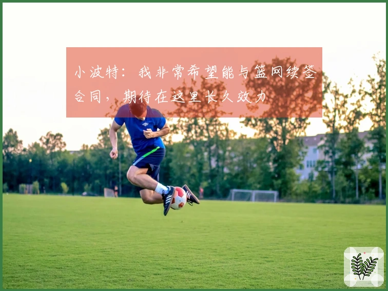 小波特：我非常希望能与篮网续签合同，期待在这里长久效力