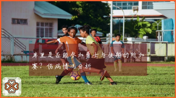 库里是否能参加勇士与快船的附加赛？伤病情况分析